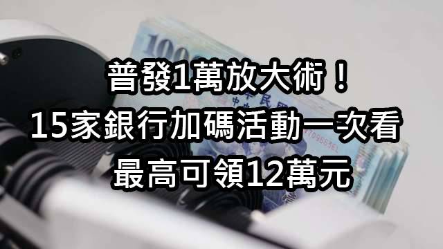 普發1萬放大術！16家銀行加碼活動一次看　最高可領12萬元
