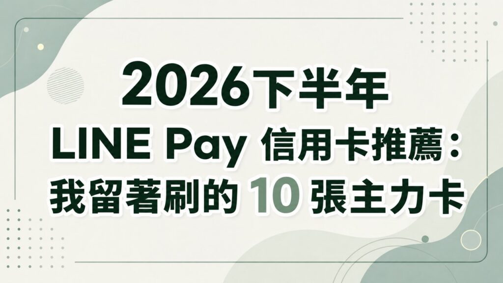 2026下半年 LINE Pay 信用卡推薦：我留著刷的 10 張主力卡 ，21張銀行新舊戶門檻實測老實說