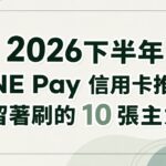 2026下半年 LINE Pay 信用卡推薦：我留著刷的 10 張主力卡